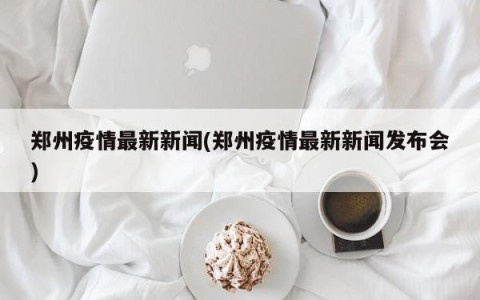 郑州疫情最新新闻(郑州疫情最新新闻发布会)