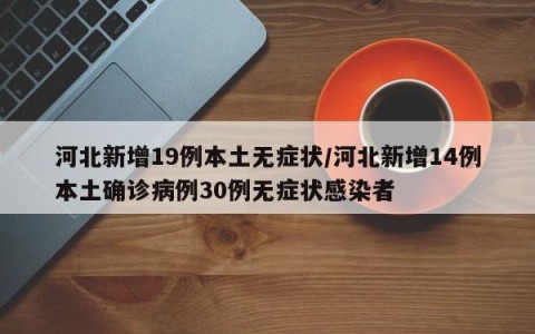 河北新增19例本土无症状/河北新增14例本土确诊病例30例无症状感染者