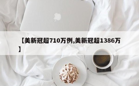 【美新冠超710万例,美新冠超1386万】