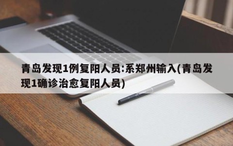 青岛发现1例复阳人员:系郑州输入(青岛发现1确诊治愈复阳人员)