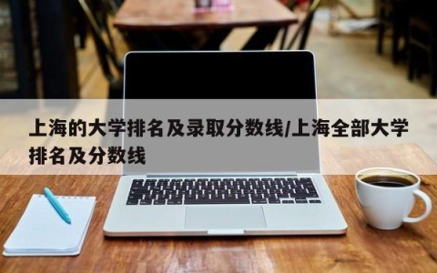 上海的大学排名及录取分数线/上海全部大学排名及分数线