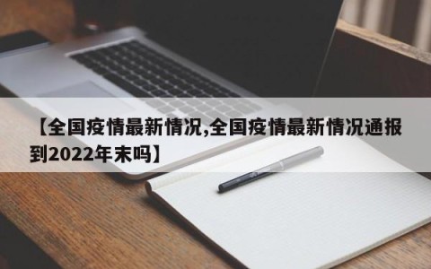 【全国疫情最新情况,全国疫情最新情况通报到2022年末吗】