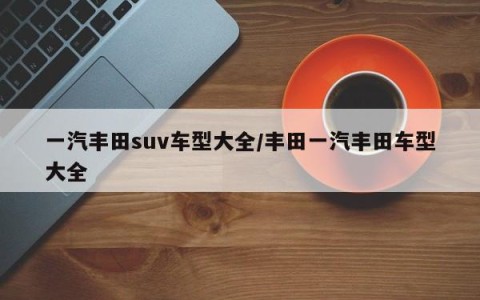 一汽丰田suv车型大全/丰田一汽丰田车型大全