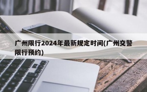 广州限行2024年最新规定时间(广州交警限行预约)