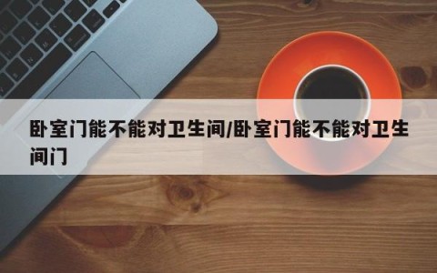 卧室门能不能对卫生间/卧室门能不能对卫生间门