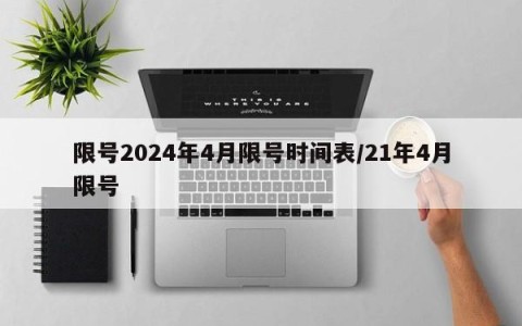 限号2024年4月限号时间表/21年4月限号