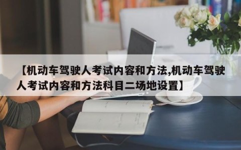 【机动车驾驶人考试内容和方法,机动车驾驶人考试内容和方法科目二场地设置】
