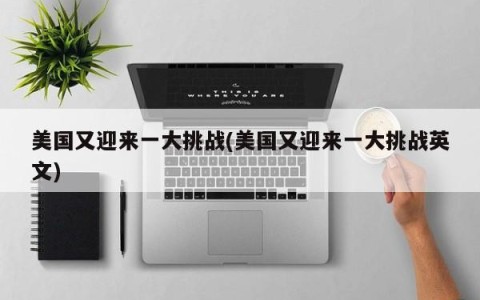 美国又迎来一大挑战(美国又迎来一大挑战英文)