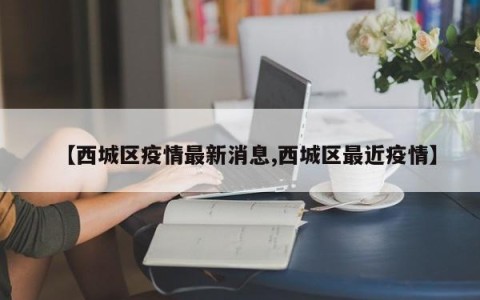 【西城区疫情最新消息,西城区最近疫情】