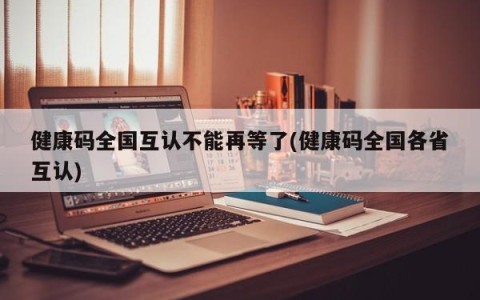 健康码全国互认不能再等了(健康码全国各省互认)
