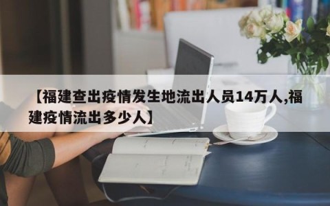 【福建查出疫情发生地流出人员14万人,福建疫情流出多少人】