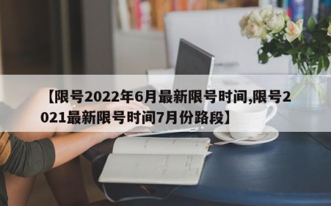 【限号2022年6月最新限号时间,限号2021最新限号时间7月份路段】