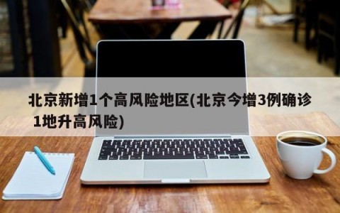 北京新增1个高风险地区(北京今增3例确诊 1地升高风险)