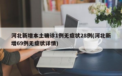 河北新增本土确诊1例无症状28例(河北新增69例无症状详情)