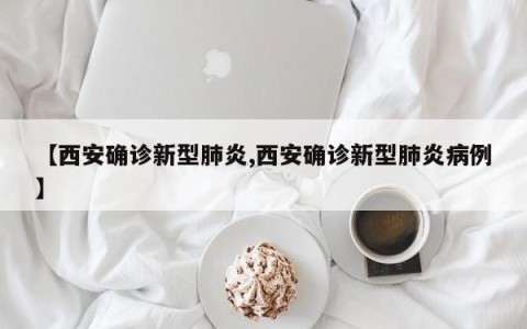 【西安确诊新型肺炎,西安确诊新型肺炎病例】