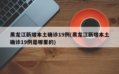 黑龙江新增本土确诊19例(黑龙江新增本土确诊19例是哪里的)