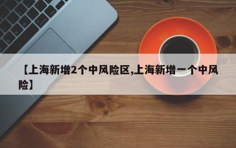 【上海新增2个中风险区,上海新增一个中风险】