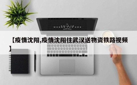 【疫情沈阳,疫情沈阳往武汉送物资铁路视频】