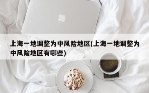 上海一地调整为中风险地区(上海一地调整为中风险地区有哪些)