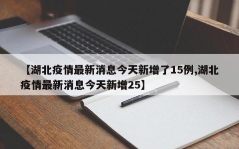 【湖北疫情最新消息今天新增了15例,湖北疫情最新消息今天新增25】