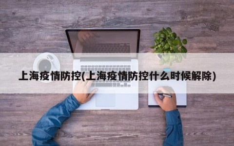 上海疫情防控(上海疫情防控什么时候解除)