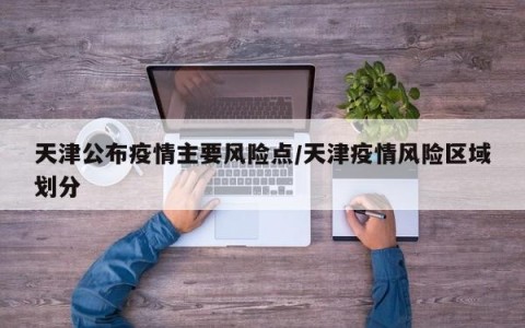 天津公布疫情主要风险点/天津疫情风险区域划分