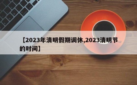【2023年清明假期调休,2023清明节的时间】