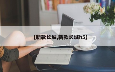 【新款长城,新款长城h5】
