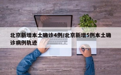 北京新增本土确诊4例/北京新增5例本土确诊病例轨迹