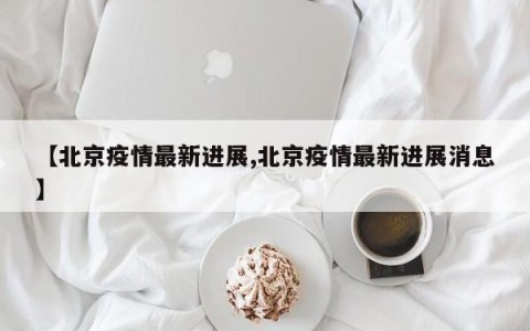 【北京疫情最新进展,北京疫情最新进展消息】