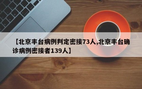 【北京丰台病例判定密接73人,北京丰台确诊病例密接者139人】