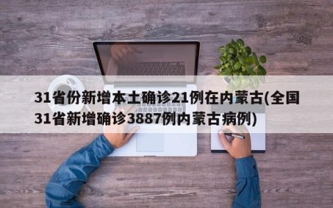 31省份新增本土确诊21例在内蒙古(全国31省新增确诊3887例内蒙古病例)