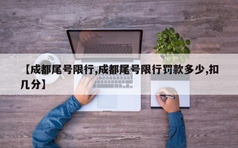 【成都尾号限行,成都尾号限行罚款多少,扣几分】
