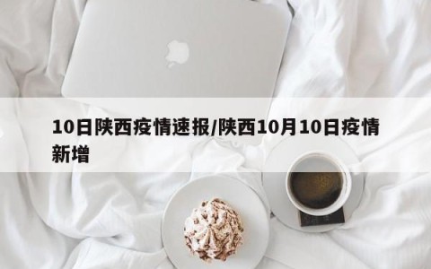 10日陕西疫情速报/陕西10月10日疫情新增