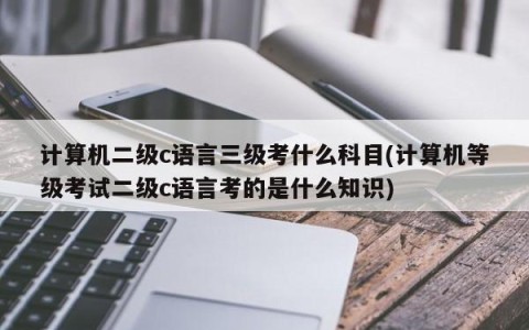 计算机二级c语言三级考什么科目(计算机等级考试二级c语言考的是什么知识)