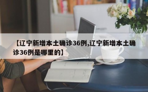 【辽宁新增本土确诊36例,辽宁新增本土确诊36例是哪里的】