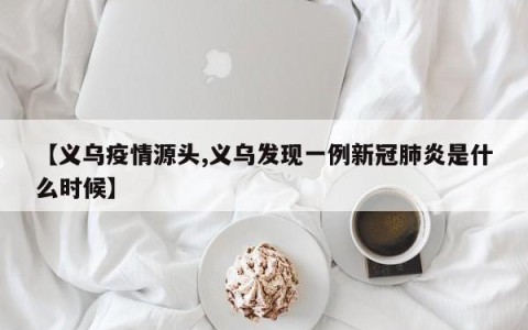 【义乌疫情源头,义乌发现一例新冠肺炎是什么时候】