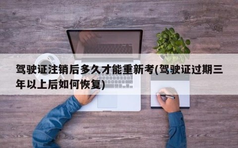 驾驶证注销后多久才能重新考(驾驶证过期三年以上后如何恢复)