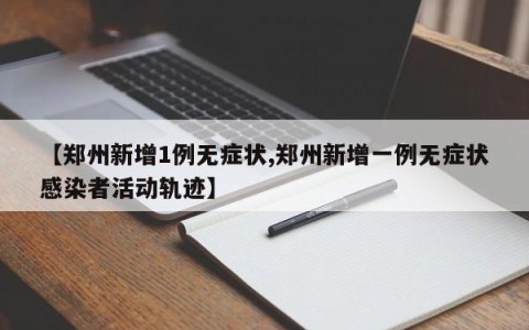 【郑州新增1例无症状,郑州新增一例无症状感染者活动轨迹】