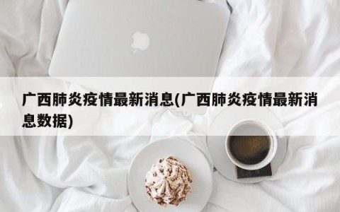 广西肺炎疫情最新消息(广西肺炎疫情最新消息数据)