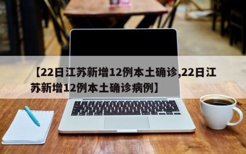 【22日江苏新增12例本土确诊,22日江苏新增12例本土确诊病例】