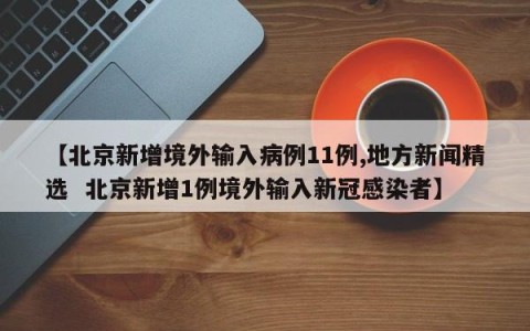 【北京新增境外输入病例11例,地方新闻精选  北京新增1例境外输入新冠感染者】