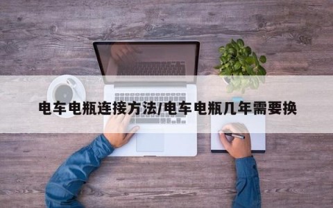 电车电瓶连接方法/电车电瓶几年需要换