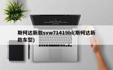 斯柯达新款svw71419bl(斯柯达新款车型)