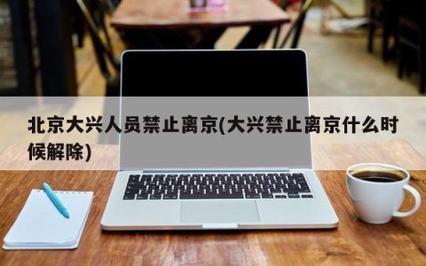 北京大兴人员禁止离京(大兴禁止离京什么时候解除)