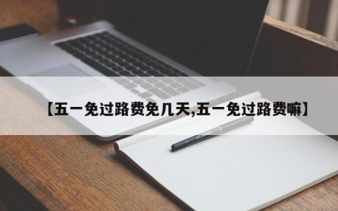 【五一免过路费免几天,五一免过路费嘛】