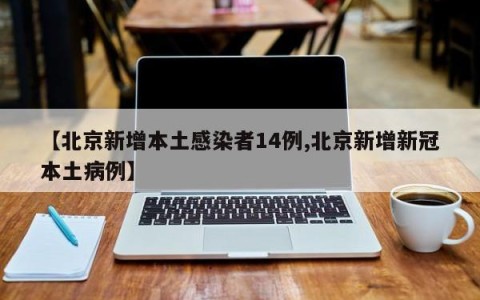 【北京新增本土感染者14例,北京新增新冠本土病例】