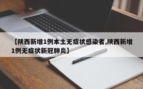 【陕西新增1例本土无症状感染者,陕西新增1例无症状新冠肺炎】