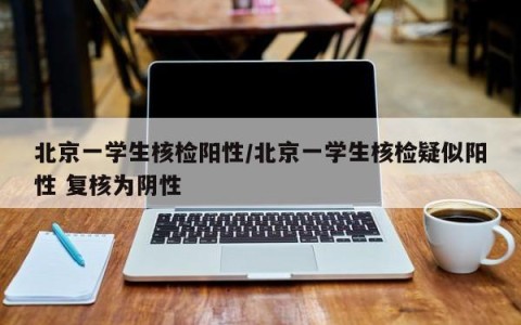 北京一学生核检阳性/北京一学生核检疑似阳性 复核为阴性