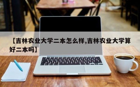【吉林农业大学二本怎么样,吉林农业大学算好二本吗】